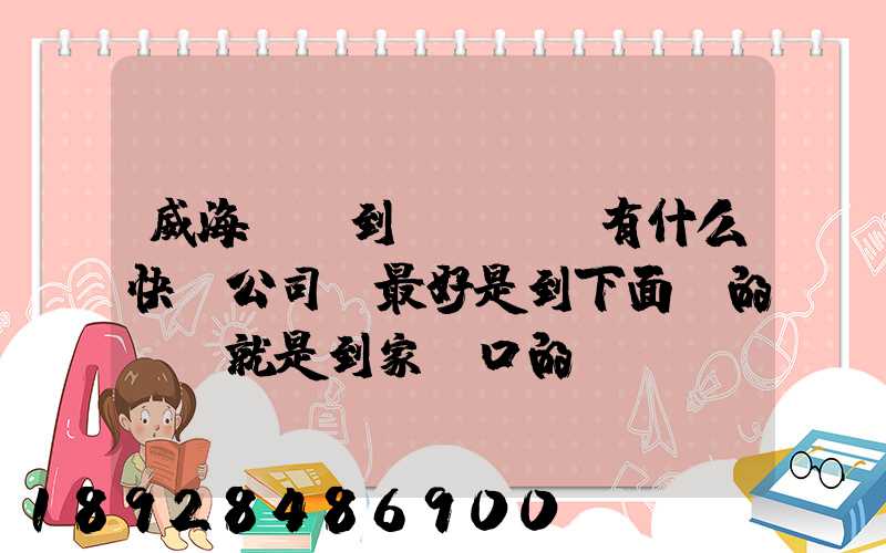 威海發貨到濟寧魚臺有什么快遞公司,最好是到下面鎮的。就是到家門口的...